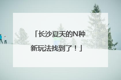长沙夏天的N种新玩法找到了！