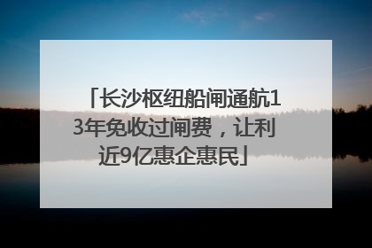 长沙枢纽船闸通航13年免收过闸费，让利近9亿惠企惠民