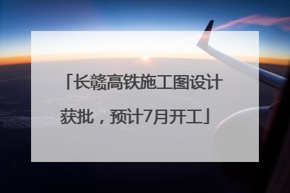 长赣高铁施工图设计获批，预计7月开工