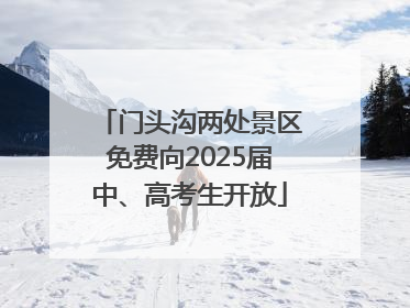 门头沟两处景区免费向2025届中、高考生开放