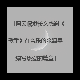 阿云嘎发长文感谢《歌手》在音乐的余温里续写热爱的篇章