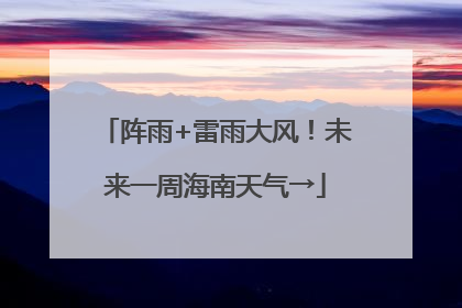 阵雨+雷雨大风！未来一周海南天气→