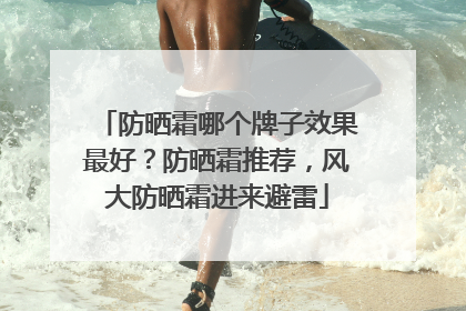 防晒霜哪个牌子效果最好？防晒霜推荐，风大防晒霜进来避雷
