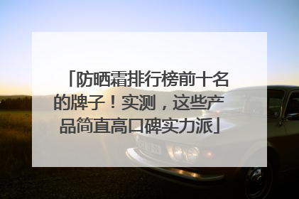 防晒霜排行榜前十名的牌子！实测，这些产品简直高口碑实力派