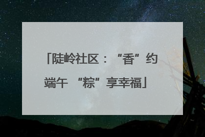 陡岭社区：“香”约端午 “粽”享幸福