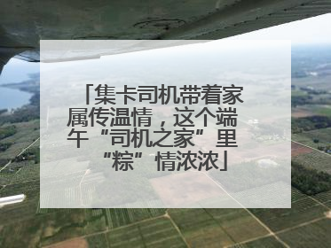 集卡司机带着家属传温情，这个端午“司机之家”里“粽”情浓浓