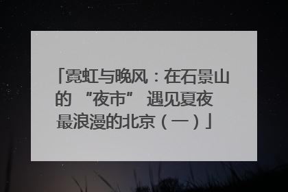 霓虹与晚风：在石景山的 “夜市” 遇见夏夜最浪漫的北京（一）