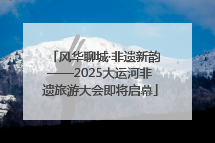 风华聊城·非遗新韵——2025大运河非遗旅游大会即将启幕