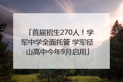 首届招生270人！学军中学全面托管 学军径山高中今年9月启用