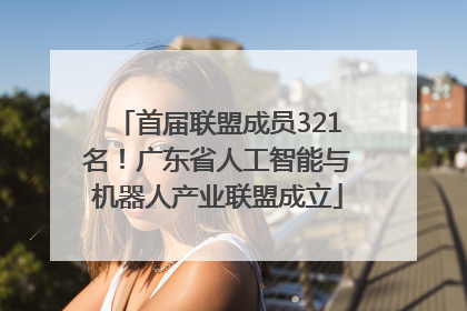 首届联盟成员321名！广东省人工智能与机器人产业联盟成立
