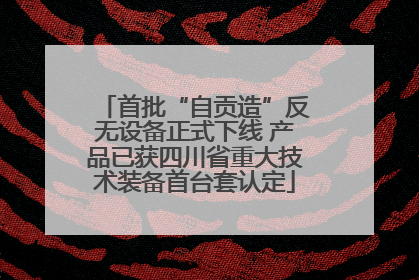 首批“自贡造”反无设备正式下线 产品已获四川省重大技术装备首台套认定
