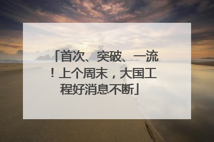 首次、突破、一流！上个周末，大国工程好消息不断