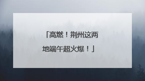 高燃！荆州这两地端午超火爆！