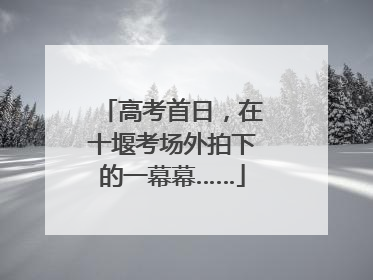 高考首日，在十堰考场外拍下的一幕幕……