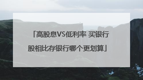 高股息VS低利率 买银行股相比存银行哪个更划算