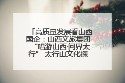 高质量发展看山西国企：山西文旅集团“唱游山西·问界太行” 太行山文化探索之旅燃情启幕