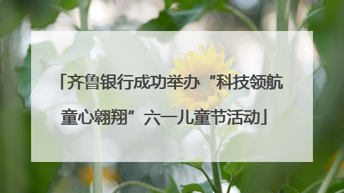 齐鲁银行成功举办“科技领航 童心翱翔”六一儿童节活动