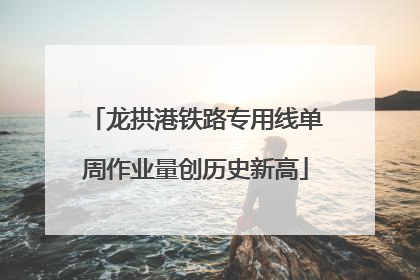 龙拱港铁路专用线单周作业量创历史新高