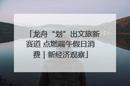 龙舟“划”出文旅新赛道 点燃端午假日消费｜新经济观察