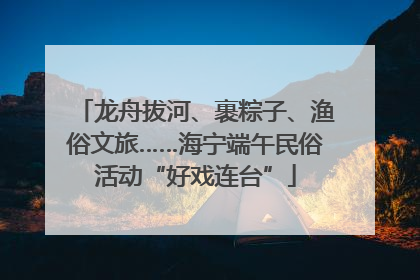龙舟拔河、裹粽子、渔俗文旅……海宁端午民俗活动“好戏连台”