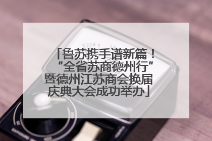 鲁苏携手谱新篇！“全省苏商德州行”暨德州江苏商会换届庆典大会成功举办