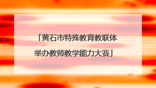 黄石市特殊教育教联体举办教师教学能力大赛