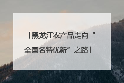 黑龙江农产品走向“全国名特优新”之路