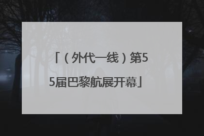 （外代一线）第55届巴黎航展开幕