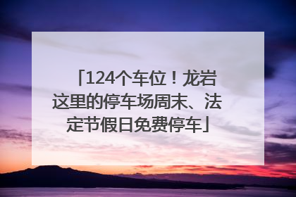 124个车位！龙岩这里的停车场周末、法定节假日免费停车