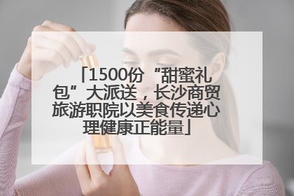 1500份“甜蜜礼包”大派送，长沙商贸旅游职院以美食传递心理健康正能量