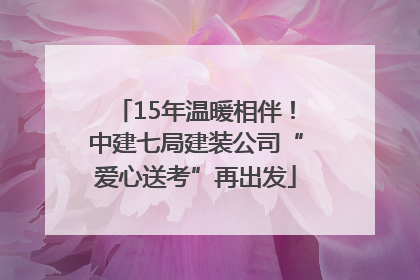 15年温暖相伴！中建七局建装公司“爱心送考”再出发