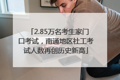 2.85万名考生家门口考试，南通地区社工考试人数再创历史新高