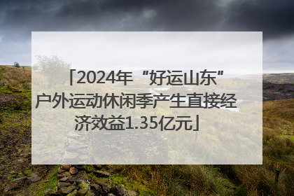 2024年“好运山东”户外运动休闲季产生直接经济效益1.35亿元