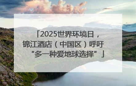 2025世界环境日，锦江酒店（中国区）呼吁“多一种爱地球选择”