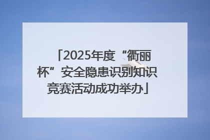 2025年度“衢丽杯”安全隐患识别知识竞赛活动成功举办