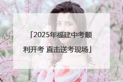 2025年福建中考顺利开考 直击送考现场