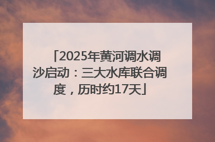 2025年黄河调水调沙启动：三大水库联合调度，历时约17天