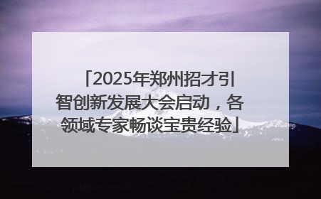 2025年郑州招才引智创新发展大会启动，各领域专家畅谈宝贵经验