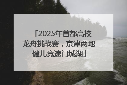 2025年首都高校龙舟挑战赛，京津两地健儿竞速门城湖