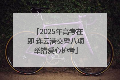 2025年高考在即 连云港交警八项举措爱心护考