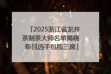 2025浙江省龙井茶制茶大师名单揭晓 新昌选手包揽三席