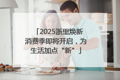2025浙里焕新消费季即将开启，为生活加点“新”