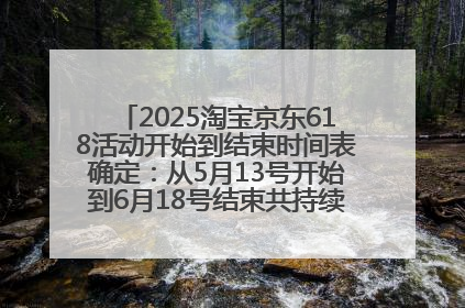 2025淘宝京东618活动开始到结束时间表确定：从5月13号开始到6月18号结束共持续37天附618红包口令及选购攻略一览