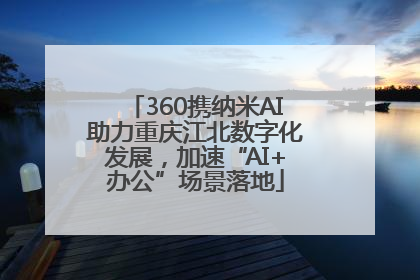 360携纳米AI助力重庆江北数字化发展，加速“AI+办公”场景落地