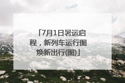 7月1日暑运启程，新列车运行图焕新出行(图)