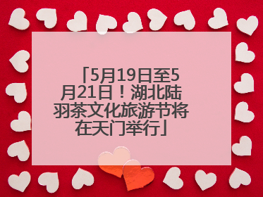 5月19日至5月21日！湖北陆羽茶文化旅游节将在天门举行
