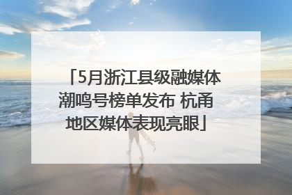 5月浙江县级融媒体潮鸣号榜单发布 杭甬地区媒体表现亮眼