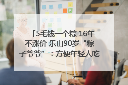 5毛钱一个粽 16年不涨价 乐山90岁“粽子爷爷”：方便年轻人吃口热乎早饭｜封面头条