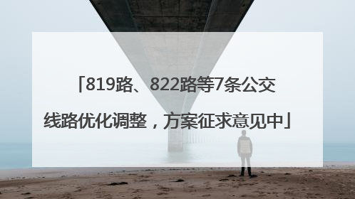 819路、822路等7条公交线路优化调整，方案征求意见中
