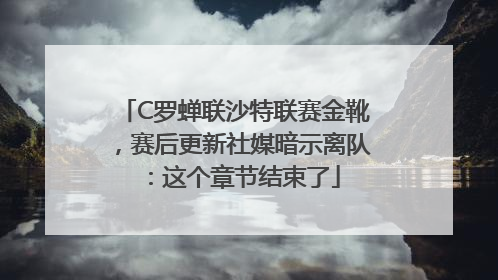 C罗蝉联沙特联赛金靴，赛后更新社媒暗示离队：这个章节结束了